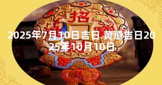 2025年7月10日吉日 黄道吉日2025年10月10日